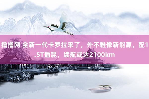 撸撸网 全新一代卡罗拉来了，外不雅像新能源，配1.5T插混，续航或达2100km