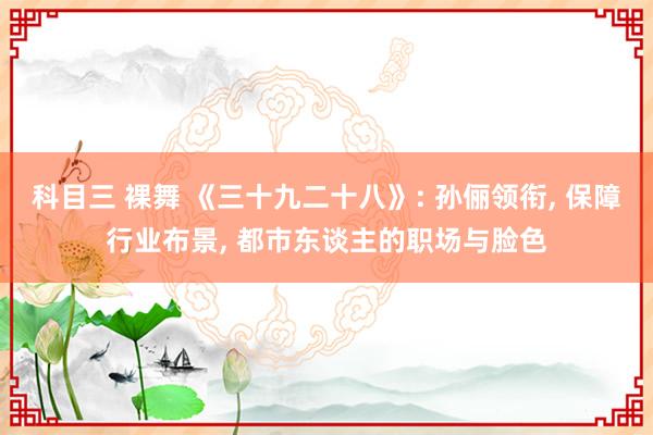 科目三 裸舞 《三十九二十八》: 孙俪领衔， 保障行业布景， 都市东谈主的职场与脸色