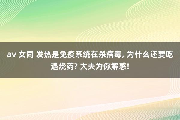 av 女同 发热是免疫系统在杀病毒， 为什么还要吃退烧药? 大夫为你解惑!